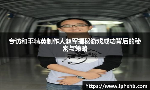 专访和平精英制作人赵军揭秘游戏成功背后的秘密与策略