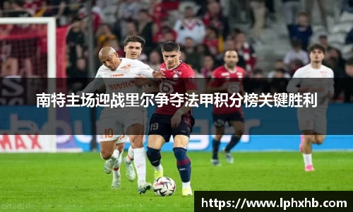南特主场迎战里尔争夺法甲积分榜关键胜利